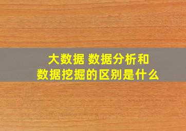 大数据 数据分析和数据挖掘的区别是什么